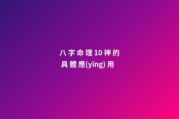八 字 命 理 10 神 的 具 體 應(yīng) 用